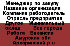 Менеджер по закупу › Название организации ­ Компания-работодатель › Отрасль предприятия ­ Другое › Минимальный оклад ­ 1 - Все города Работа » Вакансии   . Амурская обл.,Архаринский р-н